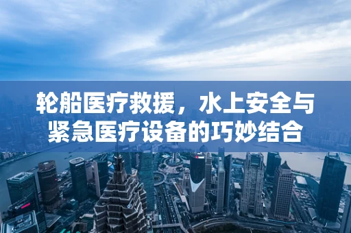 轮船医疗救援，水上安全与紧急医疗设备的巧妙结合