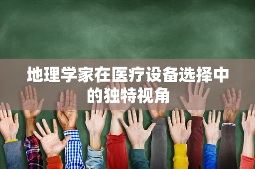 地理学家在医疗设备选择中的独特视角