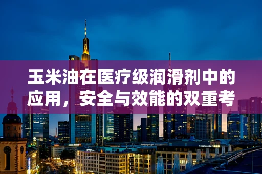 玉米油在医疗级润滑剂中的应用，安全与效能的双重考量
