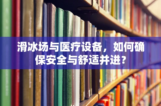 滑冰场与医疗设备，如何确保安全与舒适并进？