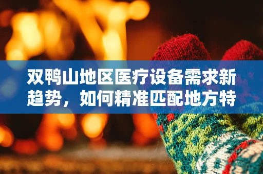 双鸭山地区医疗设备需求新趋势，如何精准匹配地方特色？