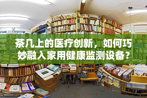 茶几上的医疗创新，如何巧妙融入家用健康监测设备？