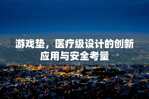 游戏垫，医疗级设计的创新应用与安全考量