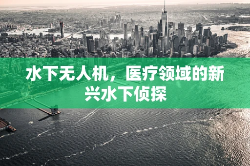 水下无人机，医疗领域的新兴水下侦探