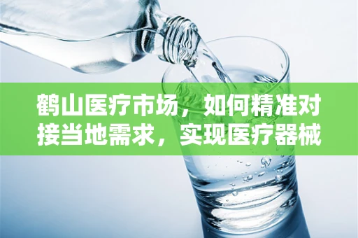 鹤山医疗市场，如何精准对接当地需求，实现医疗器械高效推广？