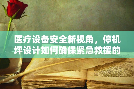 医疗设备安全新视角，停机坪设计如何确保紧急救援的黄金时间？