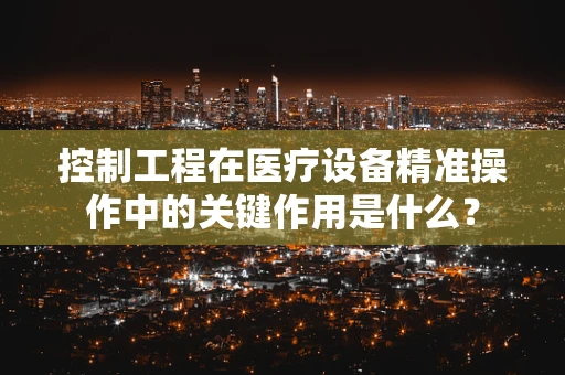 控制工程在医疗设备精准操作中的关键作用是什么？