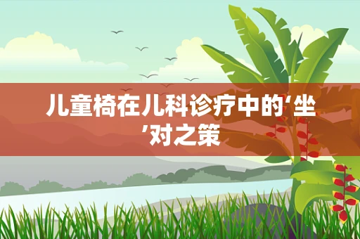儿童椅在儿科诊疗中的‘坐’对之策