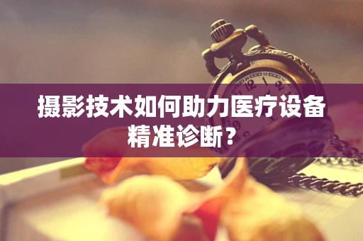 摄影技术如何助力医疗设备精准诊断？