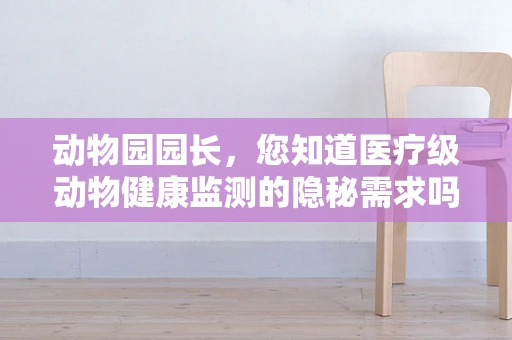 动物园园长，您知道医疗级动物健康监测的隐秘需求吗？