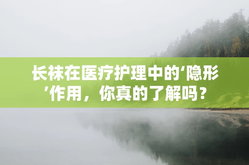 长袜在医疗护理中的‘隐形’作用，你真的了解吗？
