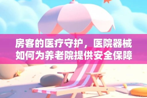 房客的医疗守护，医院器械如何为养老院提供安全保障？