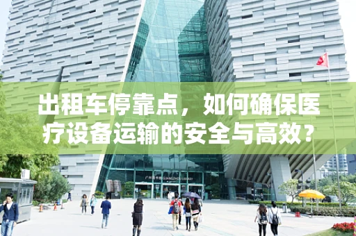 出租车停靠点，如何确保医疗设备运输的安全与高效？