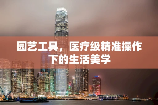 园艺工具，医疗级精准操作下的生活美学