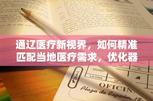 通辽医疗新视界，如何精准匹配当地医疗需求，优化器械采购策略？