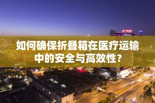 如何确保折叠箱在医疗运输中的安全与高效性？