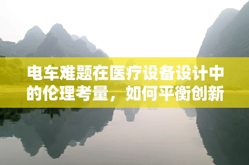 电车难题在医疗设备设计中的伦理考量，如何平衡创新与患者安全？