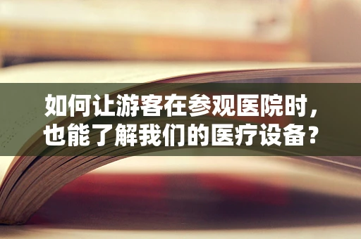 如何让游客在参观医院时，也能了解我们的医疗设备？