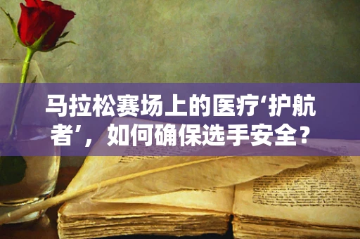 马拉松赛场上的医疗‘护航者’，如何确保选手安全？