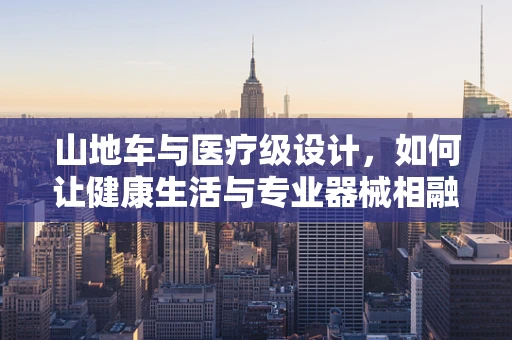 山地车与医疗级设计，如何让健康生活与专业器械相融合？