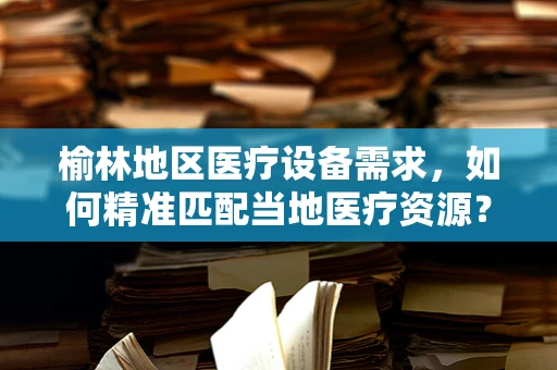榆林地区医疗设备需求，如何精准匹配当地医疗资源？