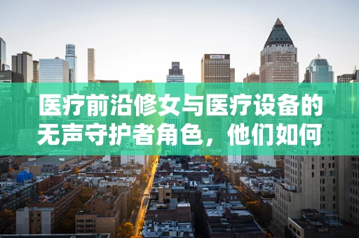 医疗前沿修女与医疗设备的无声守护者角色，他们如何携手守护健康？