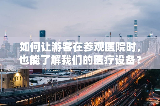 如何让游客在参观医院时，也能了解我们的医疗设备？