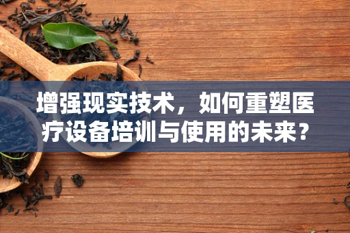 增强现实技术，如何重塑医疗设备培训与使用的未来？