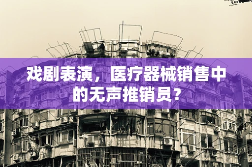 戏剧表演，医疗器械销售中的无声推销员？