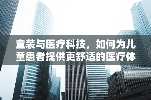 童装与医疗科技，如何为儿童患者提供更舒适的医疗体验？