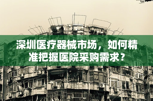 深圳医疗器械市场，如何精准把握医院采购需求？