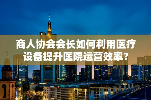 商人协会会长如何利用医疗设备提升医院运营效率？