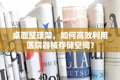 桌面整理架，如何高效利用医院器械存储空间？