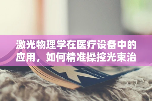 激光物理学在医疗设备中的应用，如何精准操控光束治疗疾病？