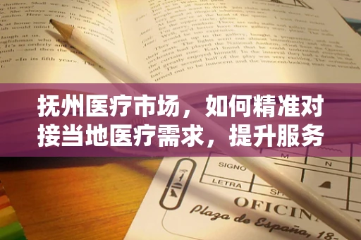 抚州医疗市场，如何精准对接当地医疗需求，提升服务效率？