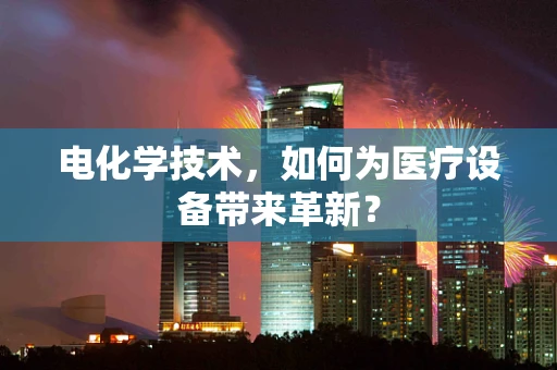 电化学技术，如何为医疗设备带来革新？
