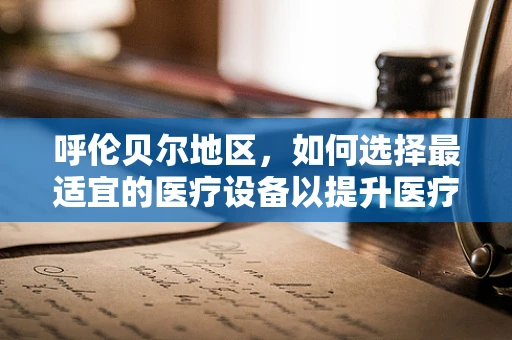 呼伦贝尔地区，如何选择最适宜的医疗设备以提升医疗服务？