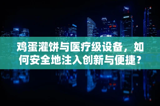 鸡蛋灌饼与医疗级设备，如何安全地注入创新与便捷？