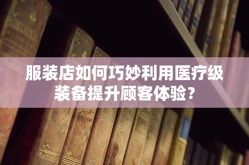 服装店如何巧妙利用医疗级装备提升顾客体验？