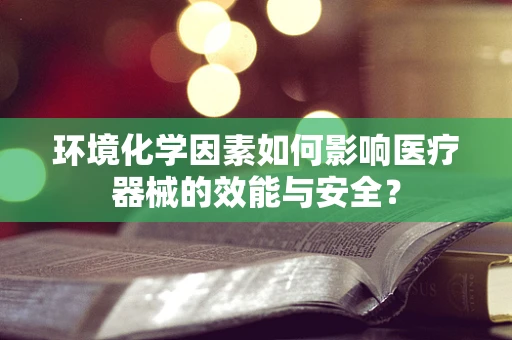 环境化学因素如何影响医疗器械的效能与安全？
