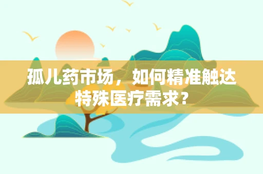 孤儿药市场，如何精准触达特殊医疗需求？