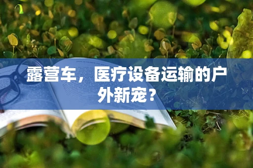 露营车，医疗设备运输的户外新宠？
