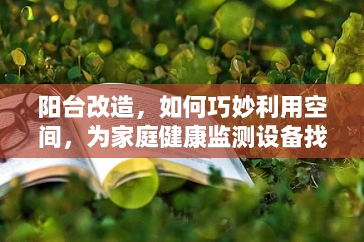 阳台改造，如何巧妙利用空间，为家庭健康监测设备找到新家？