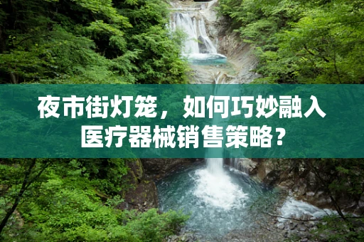 夜市街灯笼，如何巧妙融入医疗器械销售策略？