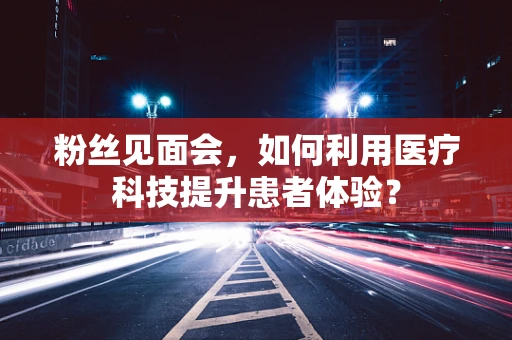 粉丝见面会，如何利用医疗科技提升患者体验？