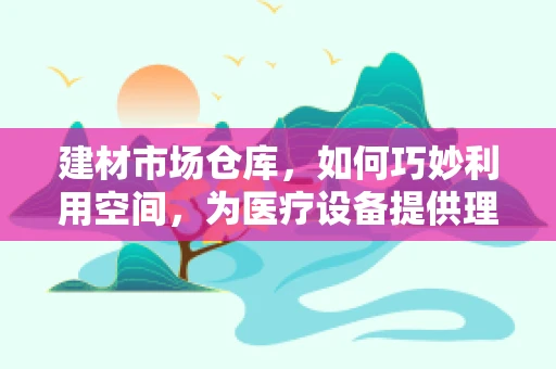 建材市场仓库，如何巧妙利用空间，为医疗设备提供理想存储环境？