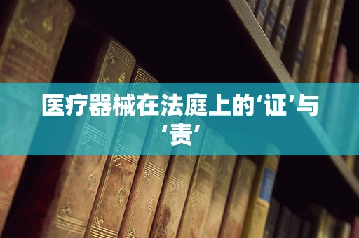 医疗器械在法庭上的‘证’与‘责’