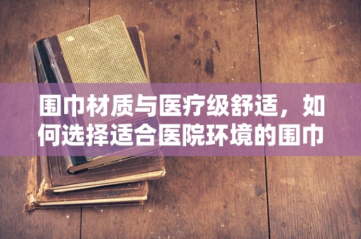 围巾材质与医疗级舒适，如何选择适合医院环境的围巾？
