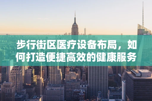 步行街区医疗设备布局，如何打造便捷高效的健康服务？
