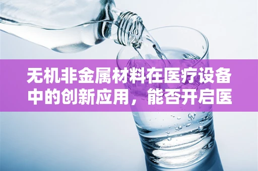 无机非金属材料在医疗设备中的创新应用，能否开启医疗器械的新纪元？